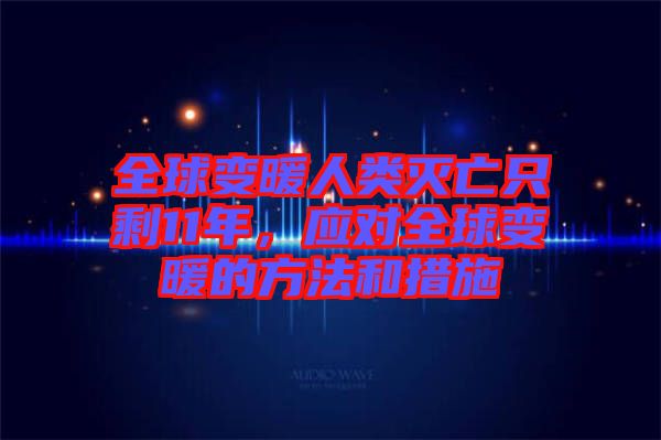 全球變暖人類滅亡只剩11年，應對全球變暖的方法和措施