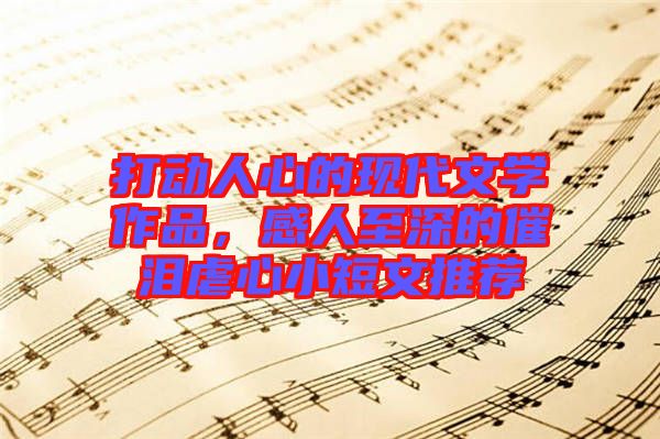 打動人心的現(xiàn)代文學(xué)作品，感人至深的催淚虐心小短文推薦