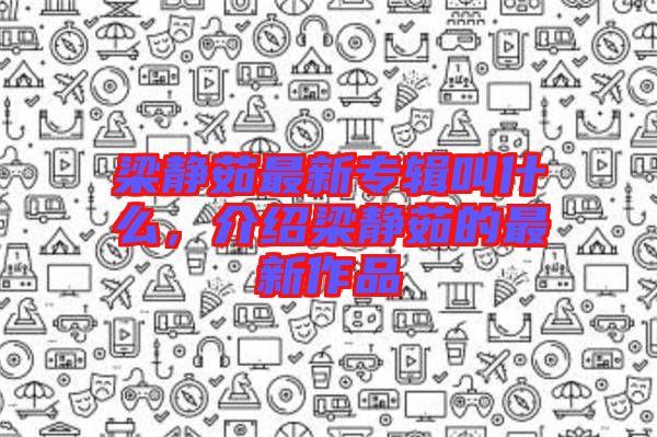 梁靜茹最新專輯叫什么，介紹梁靜茹的最新作品