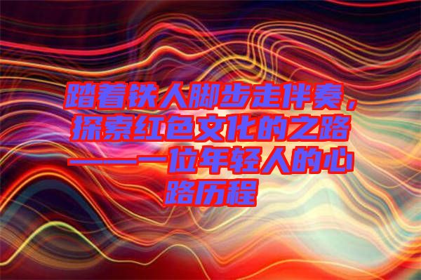 踏著鐵人腳步走伴奏，探索紅色文化的之路——一位年輕人的心路歷程