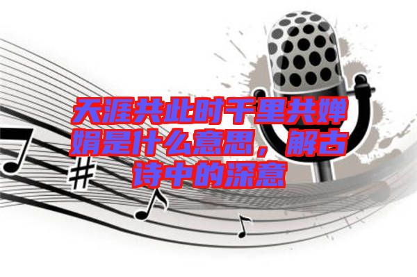 天涯共此時千里共嬋娟是什么意思，解古詩中的深意