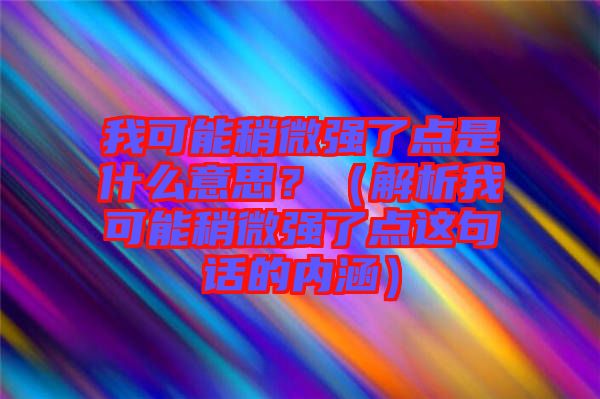 我可能稍微強了點是什么意思？（解析我可能稍微強了點這句話的內(nèi)涵）