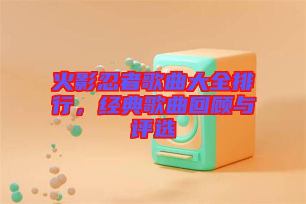 火影忍者歌曲大全排行，經(jīng)典歌曲回顧與評(píng)選