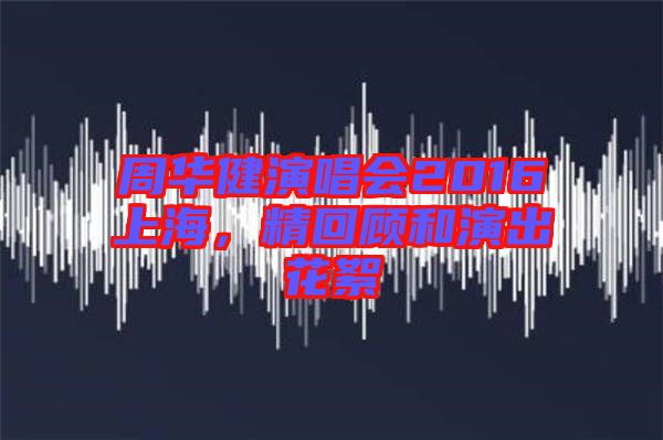 周華健演唱會(huì)2016上海，精回顧和演出花絮