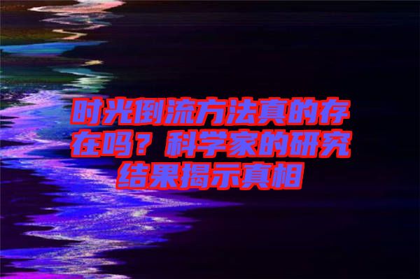 時(shí)光倒流方法真的存在嗎？科學(xué)家的研究結(jié)果揭示真相