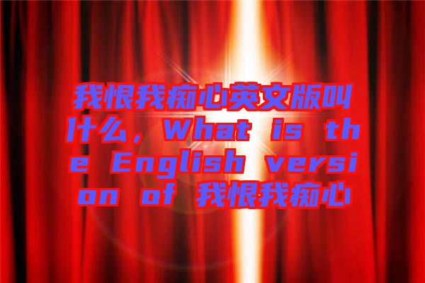 我恨我癡心英文版叫什么，What is the English version of 我恨我癡心