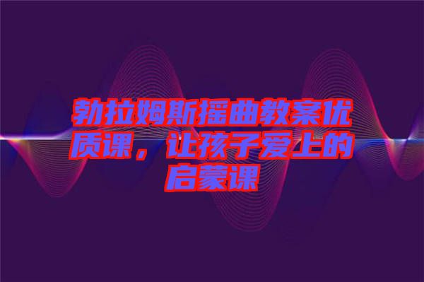 勃拉姆斯搖曲教案優(yōu)質課，讓孩子愛上的啟蒙課