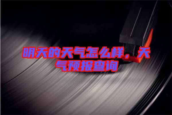 明天的天氣怎么樣，天氣預(yù)報查詢