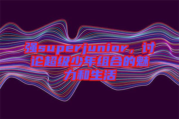 強(qiáng)superjunior，討論超級(jí)少年組合的魅力和生活