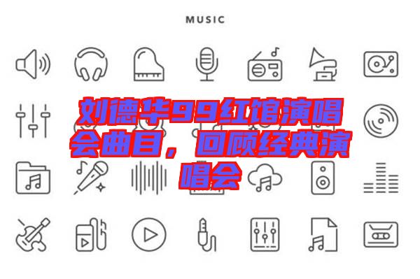 劉德華99紅館演唱會(huì)曲目，回顧經(jīng)典演唱會(huì)