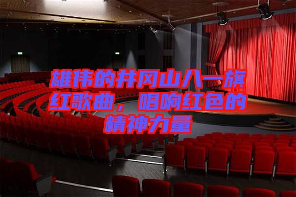 雄偉的井岡山八一旗紅歌曲，唱響紅色的精神力量