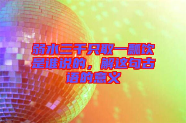 弱水三千只取一瓢飲是誰(shuí)說(shuō)的，解這句古語(yǔ)的意義