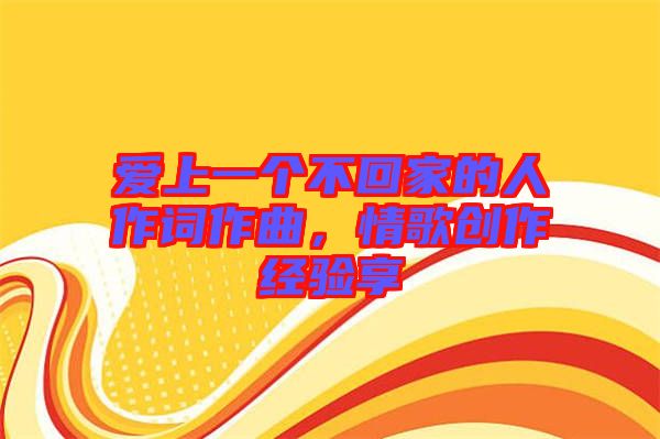 愛上一個(gè)不回家的人作詞作曲，情歌創(chuàng)作經(jīng)驗(yàn)享