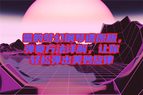 雪的夢幻鋼琴譜原版，彈奏方法詳解，讓你輕松彈出美妙旋律