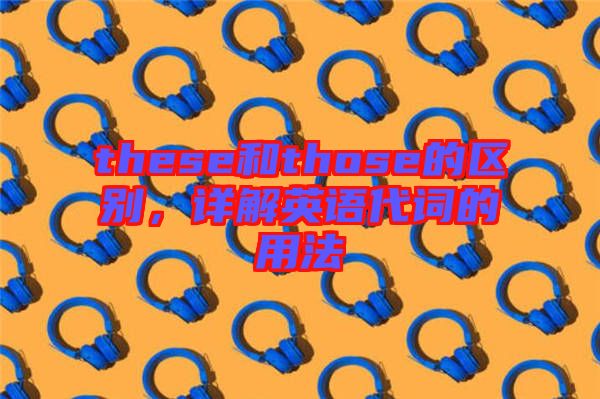 these和those的區(qū)別，詳解英語(yǔ)代詞的用法