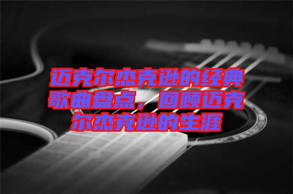 邁克爾杰克遜的經(jīng)典歌曲盤點，回顧邁克爾杰克遜的生涯