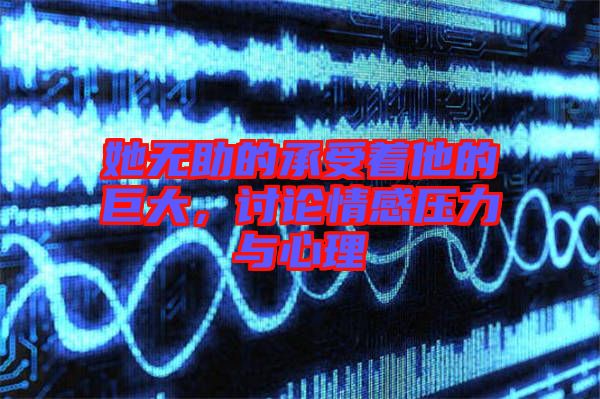 她無助的承受著他的巨大，討論情感壓力與心理