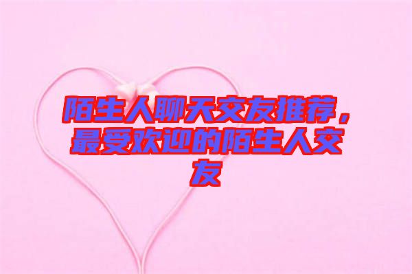 陌生人聊天交友推薦，最受歡迎的陌生人交友