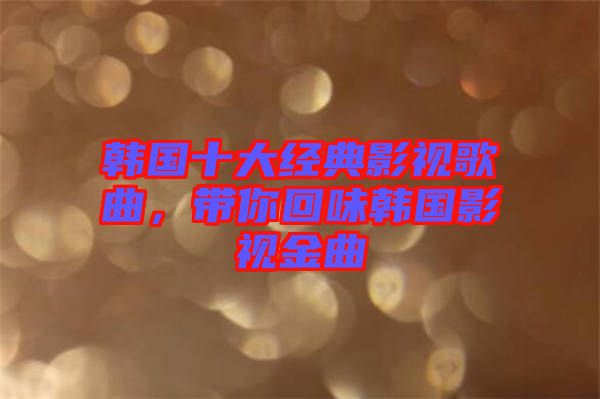 韓國十大經(jīng)典影視歌曲，帶你回味韓國影視金曲