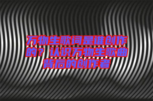 萬(wàn)物生歌詞是誰(shuí)創(chuàng)作的？認(rèn)識(shí)萬(wàn)物生歌曲背后的創(chuàng)作者