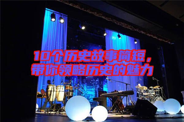 10個(gè)歷史故事簡(jiǎn)短，帶你領(lǐng)略歷史的魅力