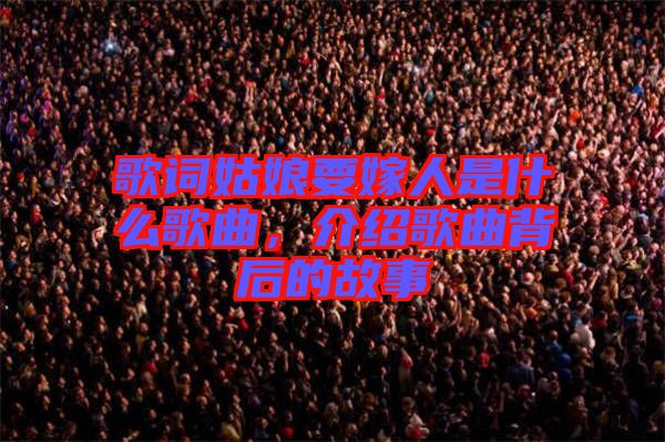 歌詞姑娘要嫁人是什么歌曲，介紹歌曲背后的故事