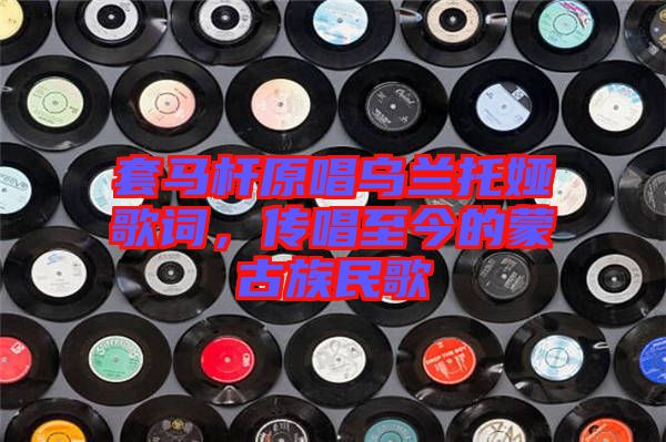 套馬桿原唱烏蘭托婭歌詞，傳唱至今的蒙古族民歌