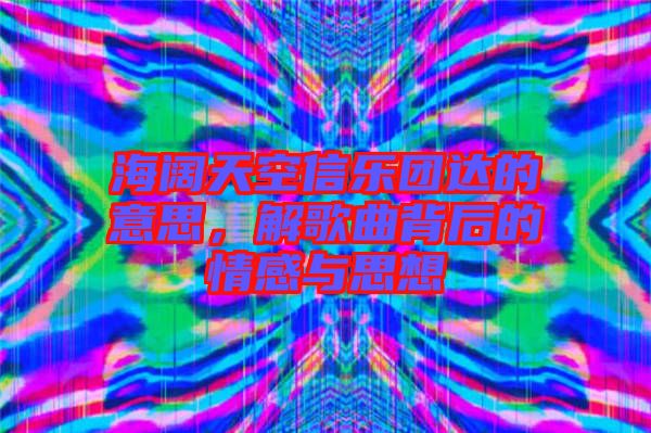 海闊天空信樂團達的意思，解歌曲背后的情感與思想
