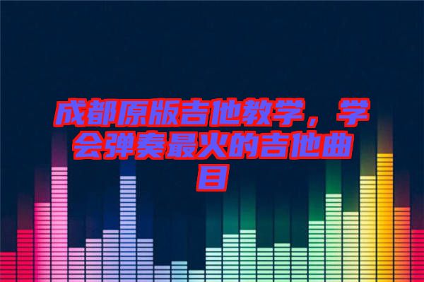 成都原版吉他教學(xué)，學(xué)會彈奏最火的吉他曲目