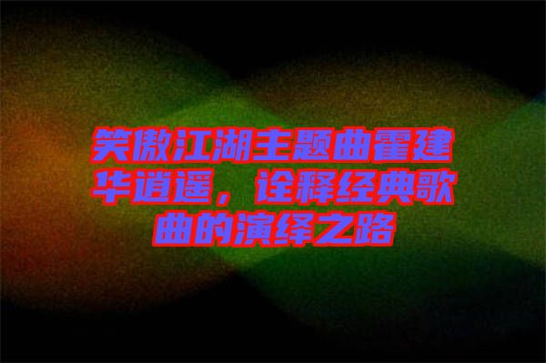 笑傲江湖主題曲霍建華逍遙，詮釋經(jīng)典歌曲的演繹之路