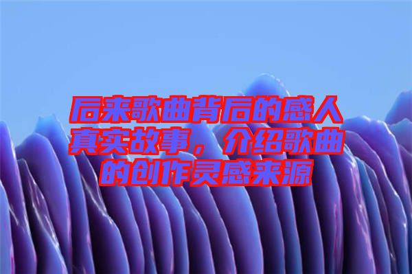 后來歌曲背后的感人真實故事，介紹歌曲的創(chuàng)作靈感來源
