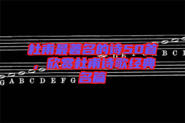 杜甫最著名的詩50首，欣賞杜甫詩歌經(jīng)典名篇