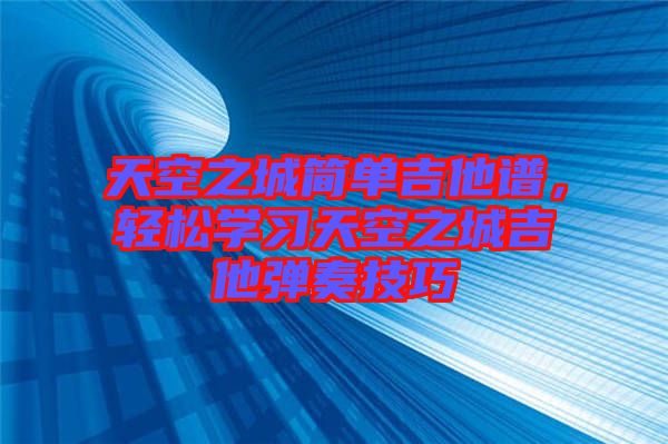 天空之城簡(jiǎn)單吉他譜，輕松學(xué)習(xí)天空之城吉他彈奏技巧