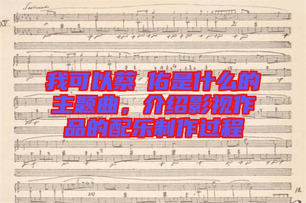 我可以蔡旻佑是什么的主題曲，介紹影視作品的配樂制作過程