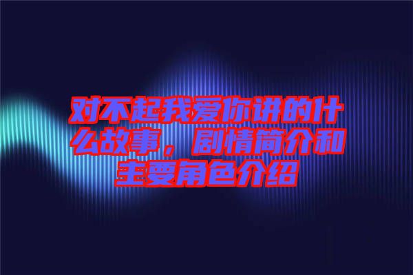 對不起我愛你講的什么故事，劇情簡介和主要角色介紹