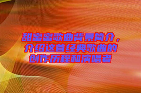 甜蜜蜜歌曲背景簡介，介紹這首經(jīng)典歌曲的創(chuàng)作歷程和演唱者