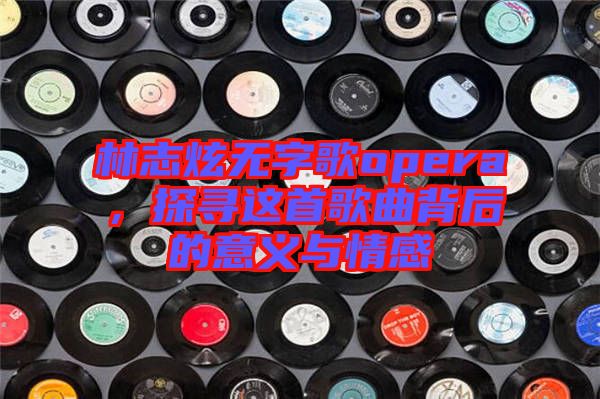 林志炫無(wú)字歌opera，探尋這首歌曲背后的意義與情感