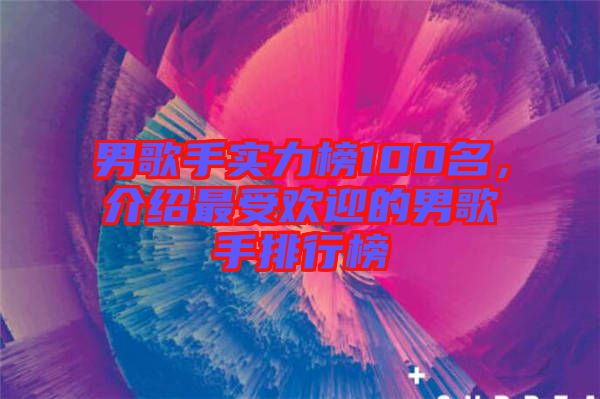 男歌手實(shí)力榜100名，介紹最受歡迎的男歌手排行榜