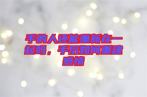 手的人還能重新在一起嗎，手后如何重建感情