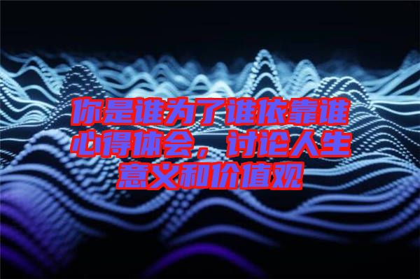 你是誰為了誰依靠誰心得體會，討論人生意義和價值觀