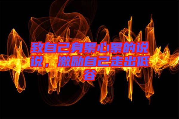 致自己身累心累的說說，激勵自己走出低谷