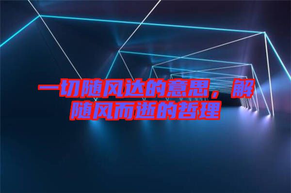 一切隨風(fēng)達(dá)的意思，解隨風(fēng)而逝的哲理