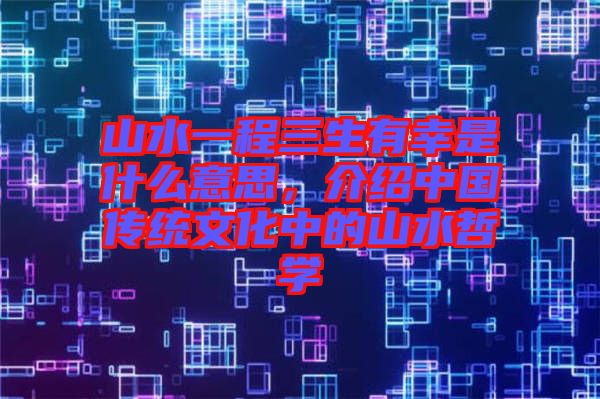 山水一程三生有幸是什么意思，介紹中國傳統(tǒng)文化中的山水哲學(xué)