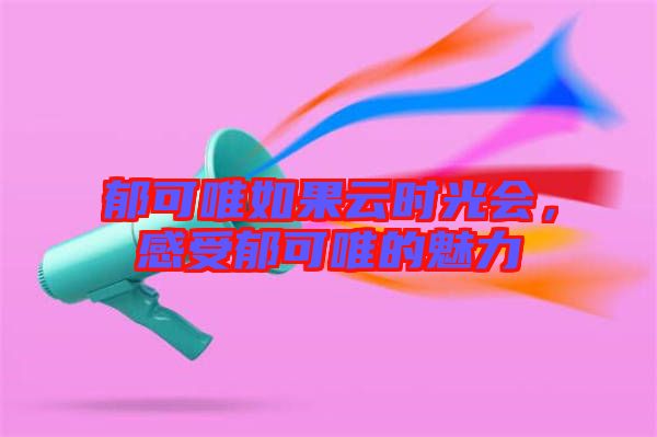 郁可唯如果云時光會，感受郁可唯的魅力