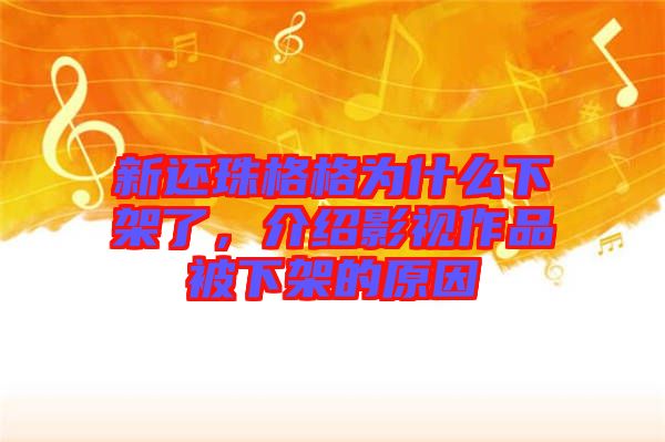 新還珠格格為什么下架了，介紹影視作品被下架的原因