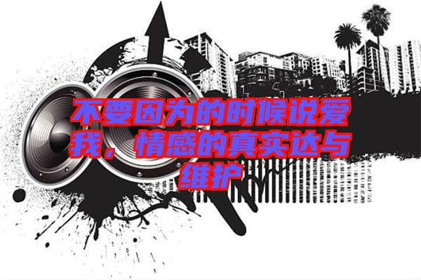 不要因為的時候說愛我，情感的真實(shí)達(dá)與維護(hù)