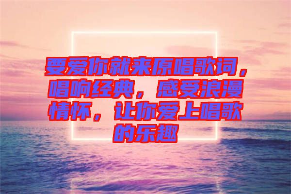 要愛你就來原唱歌詞，唱響經(jīng)典，感受浪漫情懷，讓你愛上唱歌的樂趣