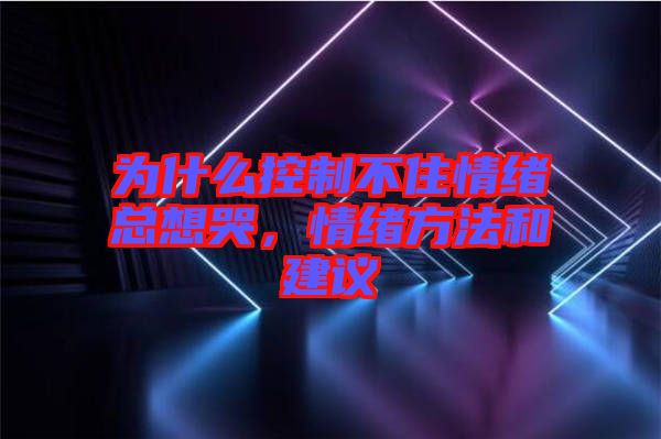 為什么控制不住情緒總想哭，情緒方法和建議