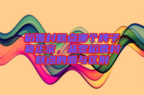 稻香村糕點哪個牌子最正宗，品嘗稻香村糕點的感與區(qū)別