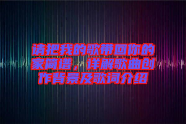 請把我的歌帶回你的家簡譜，詳解歌曲創(chuàng)作背景及歌詞介紹